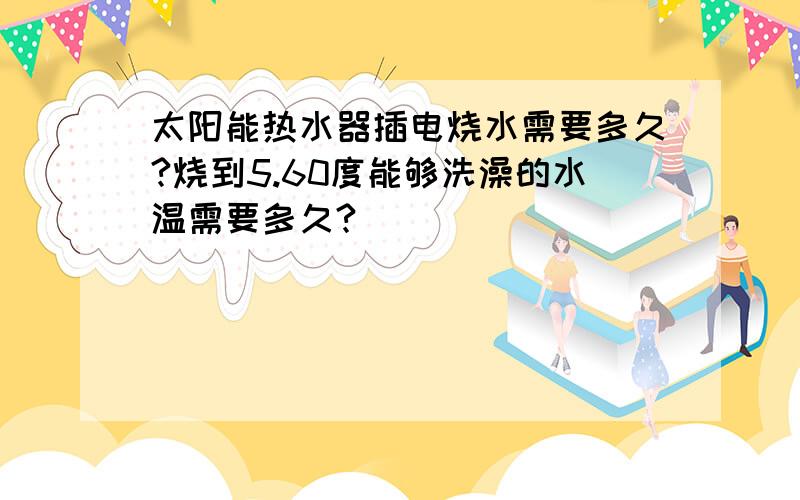 太阳能热水器插电烧水需要多久?烧到5.60度能够洗澡的水温需要多久?