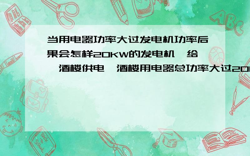 当用电器功率大过发电机功率后果会怎样20KW的发电机,给一酒楼供电,酒楼用电器总功率大过20KW,如果所有用电器同时用,后果怎样?