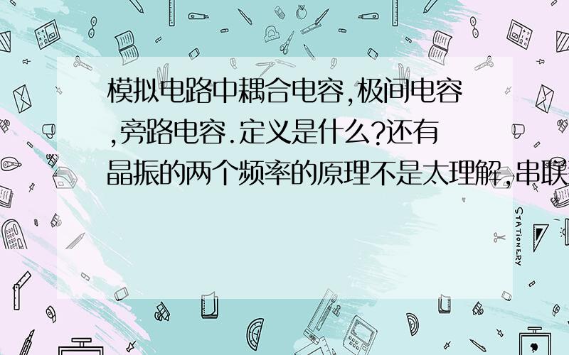 模拟电路中耦合电容,极间电容,旁路电容.定义是什么?还有晶振的两个频率的原理不是太理解,串联型晶振振荡电路和并联型晶振电路原理是什么?..