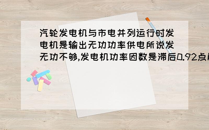 汽轮发电机与市电并列运行时发电机是输出无功功率供电所说发无功不够,发电机功率因数是滞后0.92点解?