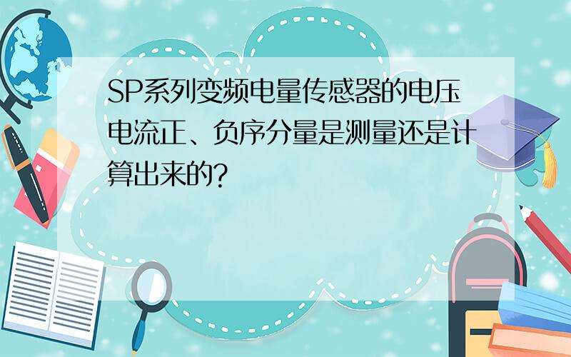 SP系列变频电量传感器的电压电流正、负序分量是测量还是计算出来的?