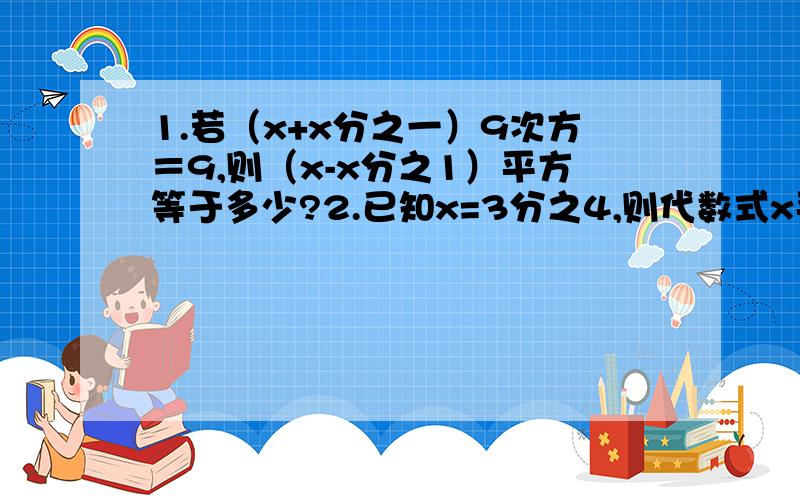 1.若（x+x分之一）9次方＝9,则（x-x分之1）平方等于多少?2.已知x=3分之4,则代数式x平方分之1－x分之1＋1的值为多少?半小时啊,感激...