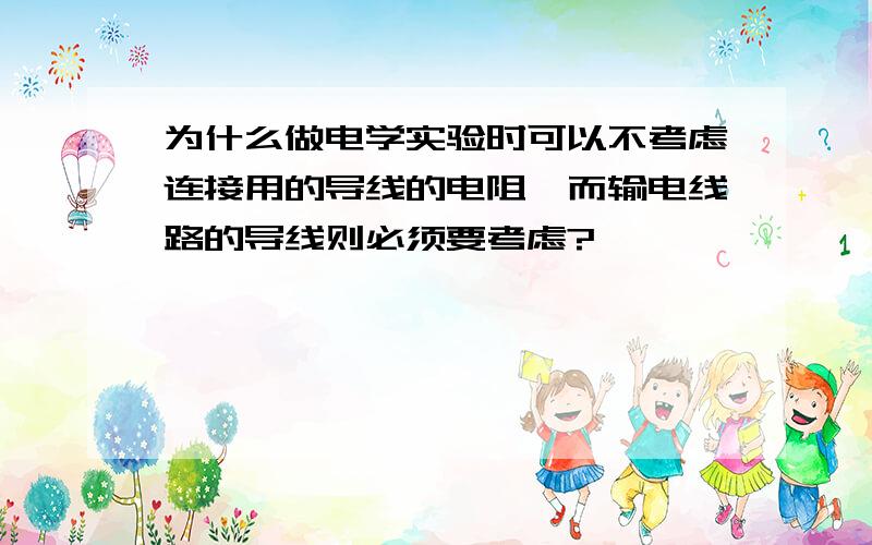 为什么做电学实验时可以不考虑连接用的导线的电阻,而输电线路的导线则必须要考虑?