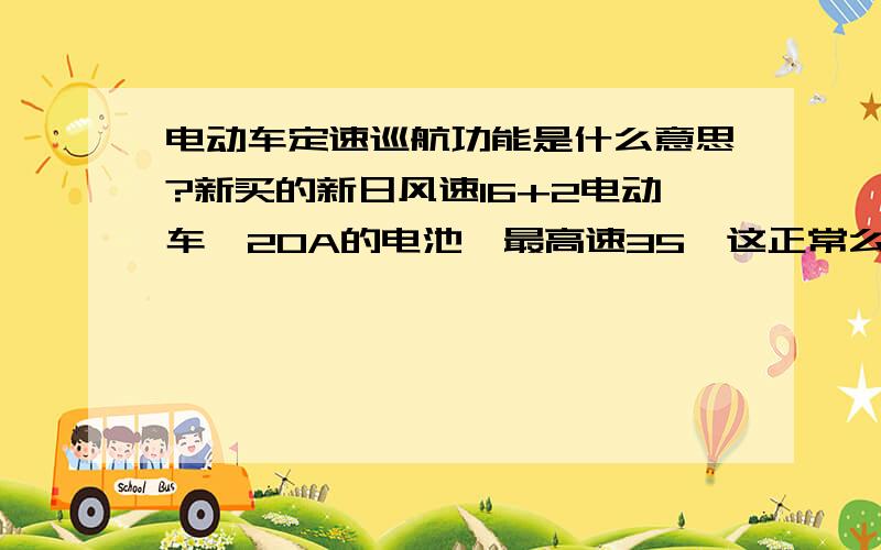 电动车定速巡航功能是什么意思?新买的新日风速16+2电动车,20A的电池,最高速35,这正常么?这款的6秒定速巡航,是不是定速后维持不转手把就一直会以那个速度跑?可我的怎么就越来越慢了?除非