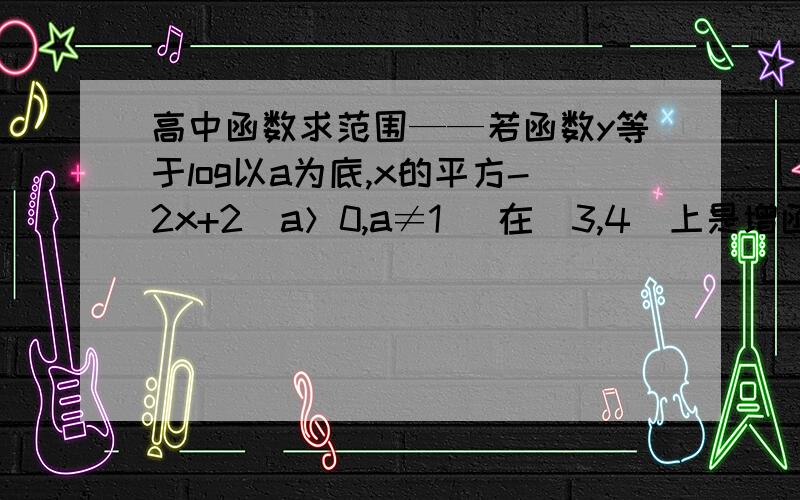 高中函数求范围——若函数y等于log以a为底,x的平方-2x+2（a＞0,a≠1） 在[3,4）上是增函数,则a的取值范围