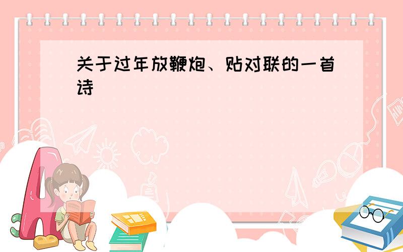 关于过年放鞭炮、贴对联的一首诗