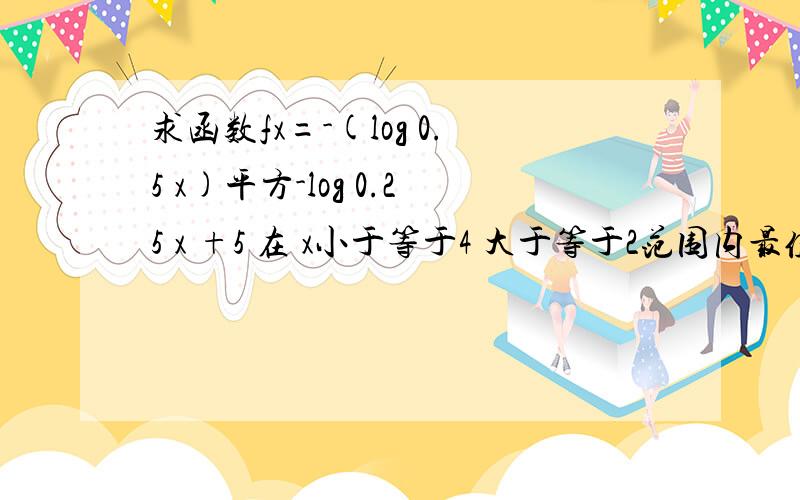 求函数fx=-(log 0.5 x)平方-log 0.25 x +5 在 x小于等于4 大于等于2范围内最值