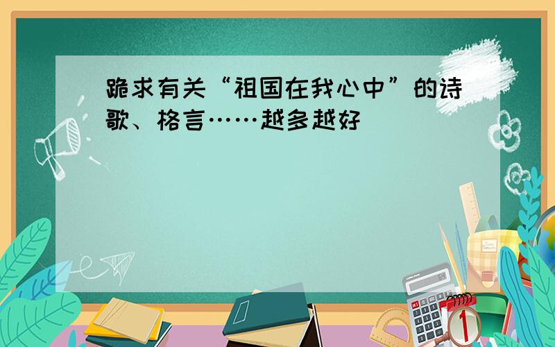 跪求有关“祖国在我心中”的诗歌、格言……越多越好