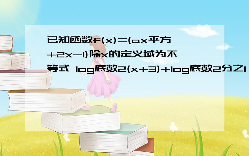 已知函数f(x)=(ax平方+2x-1)除x的定义域为不等式 log底数2(x+3)+log底数2分之1 x...已知函数f(x)=(ax平方+2x-1)除x的定义域为不等式 log底数2(x+3)+log底数2分之1 x小于等于3的解集,且f(x)在定义域内单调递