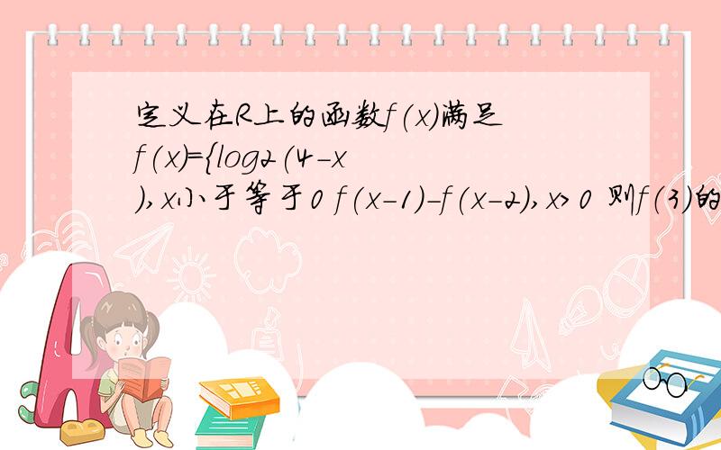 定义在R上的函数f(x)满足f(x)={log2(4-x),x小于等于0 f(x-1)-f(x-2),x>0 则f（3）的值为_____