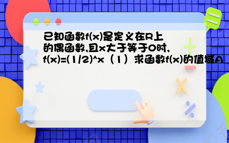 已知函数f(x)是定义在R上的偶函数,且x大于等于0时,f(x)=(1/2)^x（1）求函数f(x)的值域A （2）设函数 g(x)=√-x^2+(a-1)+a 的定义域为集合B,若A属于B,求实数a的取值范围第一问(0,1]不对吧.....x0f(x)=f(-x)=(1