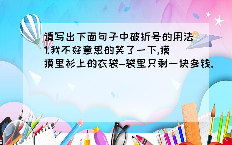 请写出下面句子中破折号的用法1.我不好意思的笑了一下,摸摸里衫上的衣袋-袋里只剩一块多钱.（ ）2.您,您就是-” （ ）3.你买这本书吧-这本比那本好.( )4.我又仔细地看他的脸-瘦 （ ）御苑