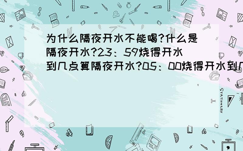 为什么隔夜开水不能喝?什么是隔夜开水?23：59烧得开水到几点算隔夜开水?05：00烧得开水到几点算隔夜开水?开水放在保温瓶里多长时间算隔夜开水?与（夜）有何关系?隔夜开水含多少?哪些有