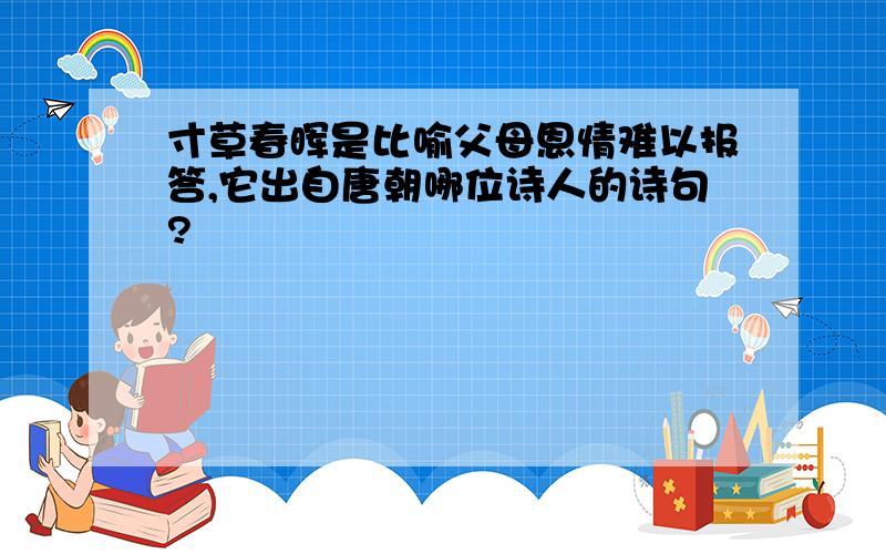 寸草春晖是比喻父母恩情难以报答,它出自唐朝哪位诗人的诗句?