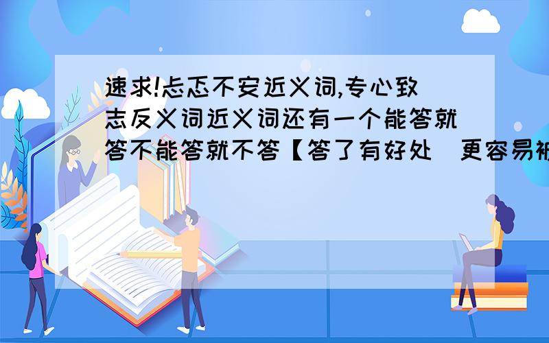 速求!忐忑不安近义词,专心致志反义词近义词还有一个能答就答不能答就不答【答了有好处（更容易被选）】小学4年级下册第5课《钓鱼的启示》：读《钓鱼的启示》用适当的词概括“我”的