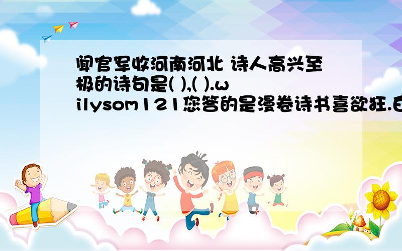 闻官军收河南河北 诗人高兴至极的诗句是( ),( ).wilysom121您答的是漫卷诗书喜欲狂.白日放歌须纵酒,的形式,喔《草原》一文中,草原的天有什么特点