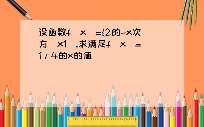 设函数f(x)={2的-x次方（x1）.求满足f（x）=1/4的x的值