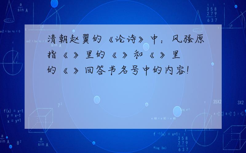 清朝赵翼的《论诗》中：风骚原指《 》里的《 》和《 》里的《 》回答书名号中的内容!