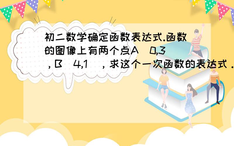 初二数学确定函数表达式.函数的图像上有两个点A（0,3），B（4,1），求这个一次函数的表达式。