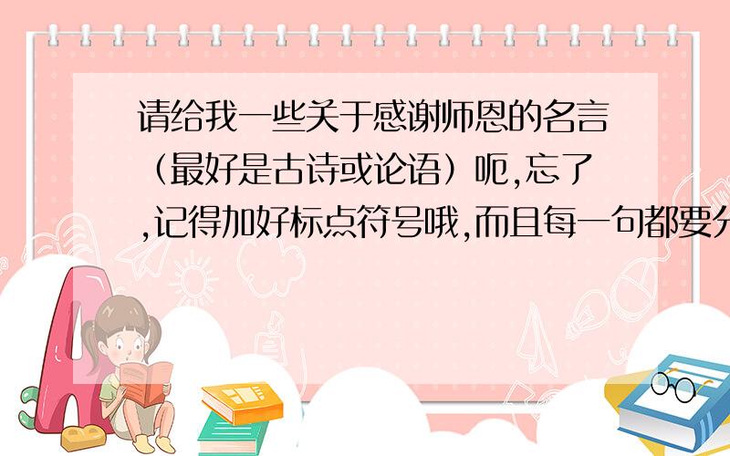 请给我一些关于感谢师恩的名言（最好是古诗或论语）呃,忘了,记得加好标点符号哦,而且每一句都要分好,免得我误错意,把两句合成一句就不好了~