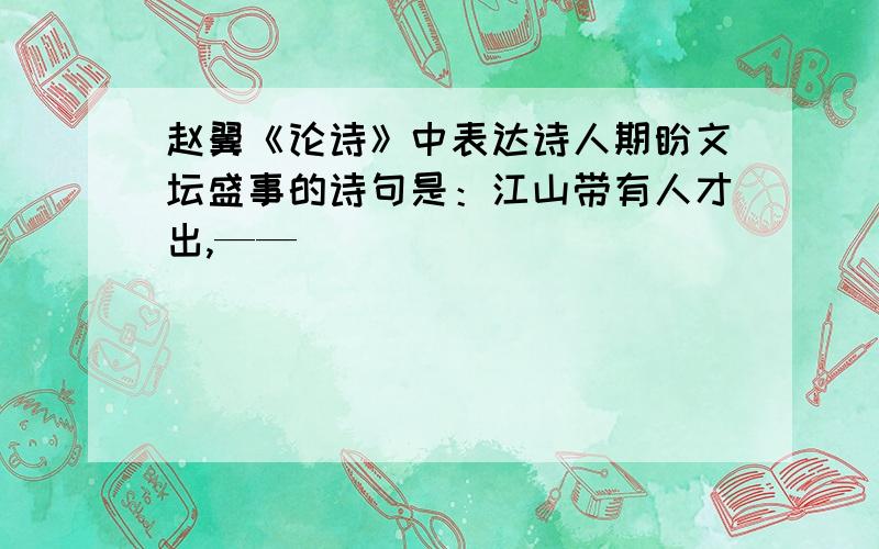 赵翼《论诗》中表达诗人期盼文坛盛事的诗句是：江山带有人才出,——