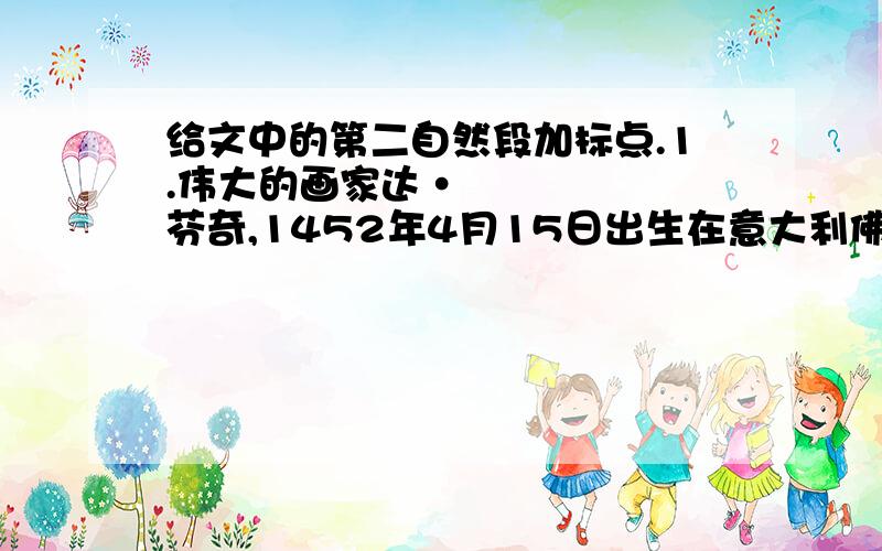 给文中的第二自然段加标点.1.伟大的画家达•芬奇,1452年4月15日出生在意大利佛罗伦萨的芬奇城,自幼喜爱绘画,14岁时去艺术工厂学艺.达•芬奇28岁时就开设了个人画室,他一生最大的贡