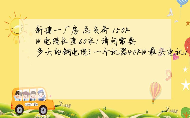 新建一厂房 总负荷 150KW 电缆长度60米!请问需要多大的铜电缆?一个机器40KW 最大电机11KW 要多大的电缆埋设是电缆沟铺设!全天24小时工作!我现在有一条3乘75加1的4心国标电缆