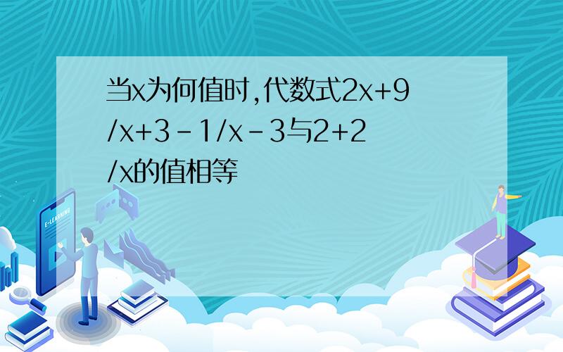 当x为何值时,代数式2x+9/x+3-1/x-3与2+2/x的值相等