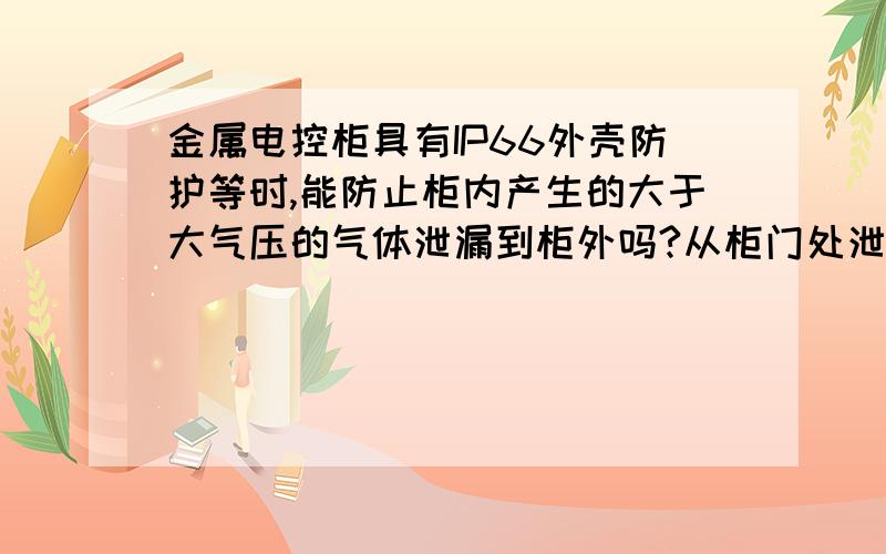 金属电控柜具有IP66外壳防护等时,能防止柜内产生的大于大气压的气体泄漏到柜外吗?从柜门处泄漏.