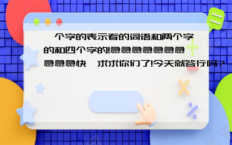 一个字的表示看的词语和两个字的和四个字的!急急急急急急急急急急快,求求你们了!今天就答行吗?