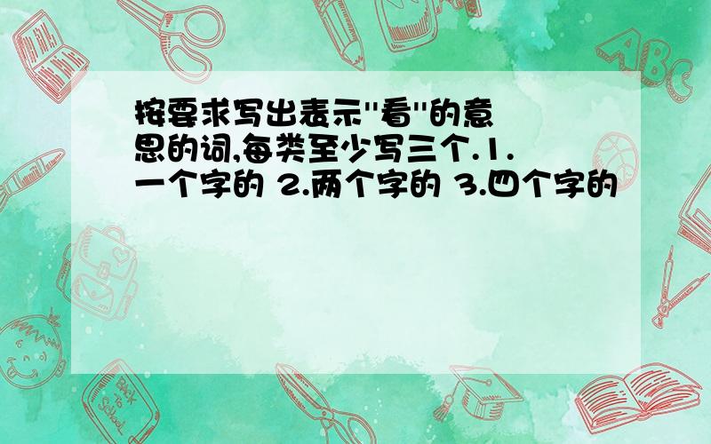 按要求写出表示''看''的意思的词,每类至少写三个.1.一个字的 2.两个字的 3.四个字的