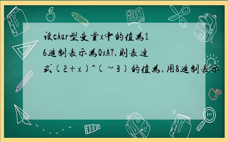 设char型变量x中的值为16进制表示为0xA7,则表达式(2+x)^(~3)的值为,用8进制表示