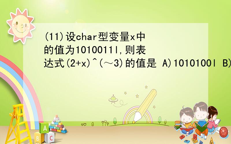 (11)设char型变量x中的值为1010011l,则表达式(2+x)^(～3)的值是 A)1010100l B)lOlOlOOO C)11111101 D)010就是不明白(～3)是什么意思.