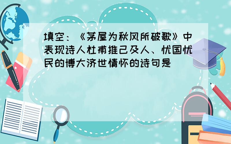 填空：《茅屋为秋风所破歌》中表现诗人杜甫推己及人、忧国忧民的博大济世情怀的诗句是_________,___