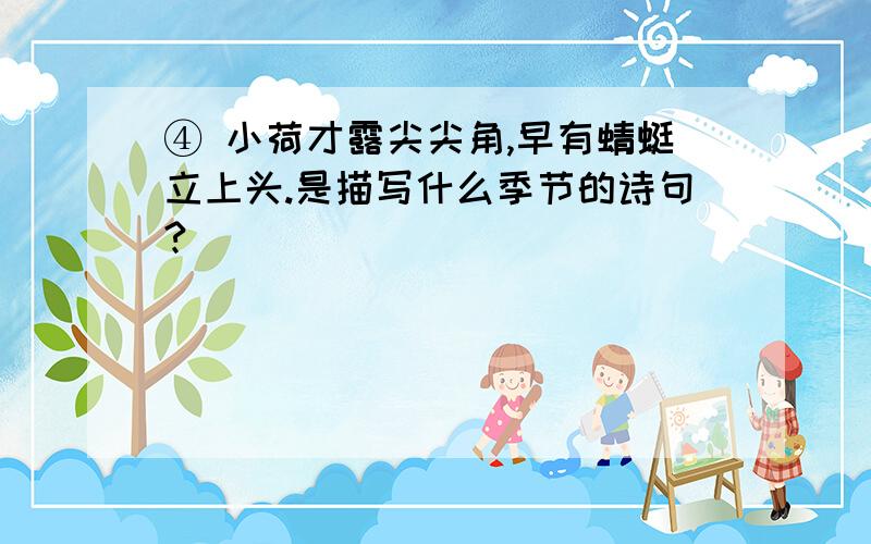 ④ 小荷才露尖尖角,早有蜻蜓立上头.是描写什么季节的诗句?