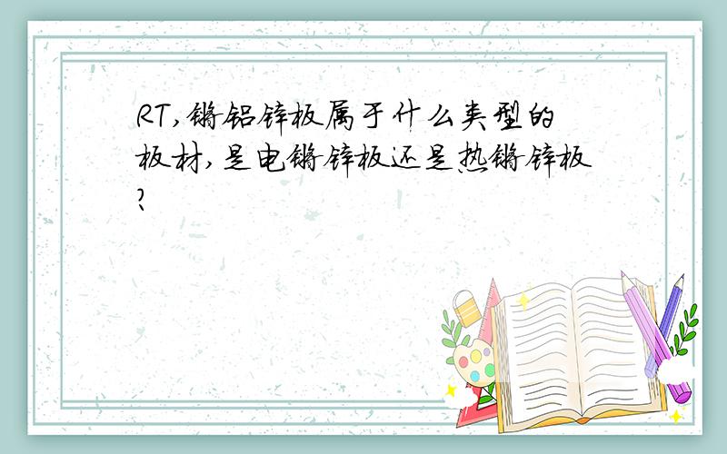 RT,镀铝锌板属于什么类型的板材,是电镀锌板还是热镀锌板?