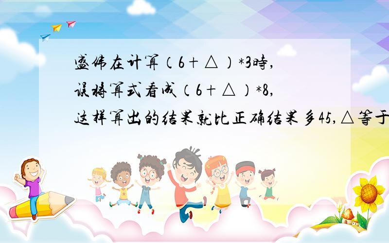 盛伟在计算（6+△）*3时,误将算式看成（6+△）*8,这样算出的结果就比正确结果多45,△等于多少?