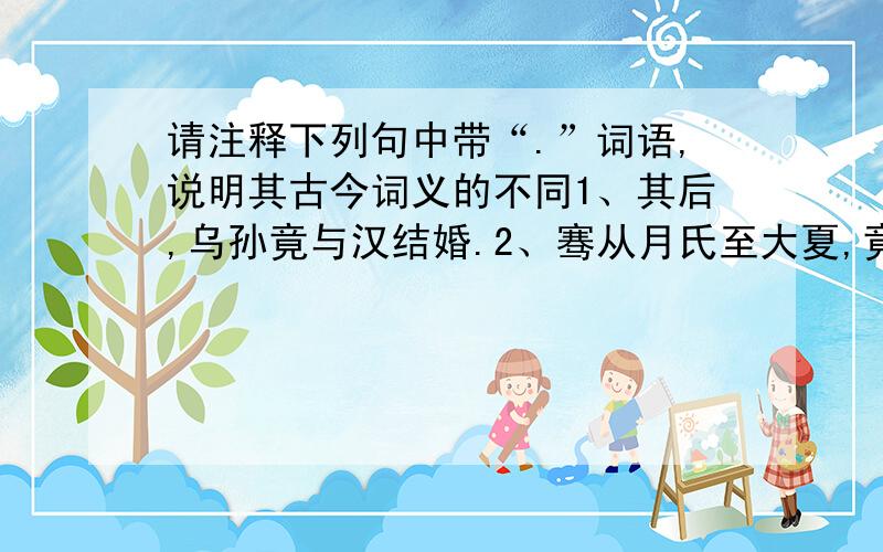 请注释下列句中带“.”词语,说明其古今词义的不同1、其后,乌孙竟与汉结婚.2、骞从月氏至大夏,竟不能得月氏要领.3、夫虽无四方之忧,然谋臣与爪牙之士,不可不养而择也.4、昆莫略其众,因