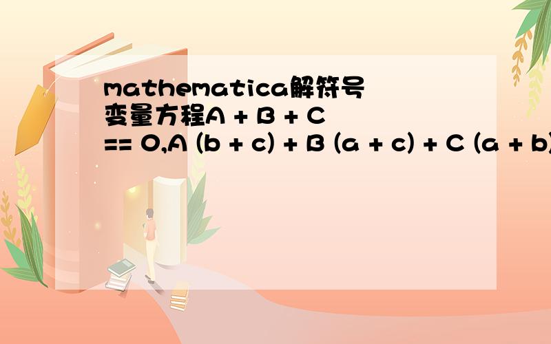 mathematica解符号变量方程A + B + C == 0,A (b + c) + B (a + c) + C (a + b) == 0,Abc + Bac + Cab == 1三个方程联立要解出A,B,C来,而且A,B,C的符号表达式完全由a,b,c表示.