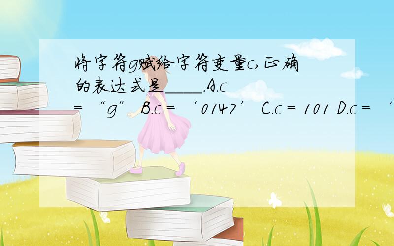 将字符g赋给字符变量c,正确的表达式是____.A.c = “g” B.c = ‘0147’ C.c = 101 D.c = ‘\147’