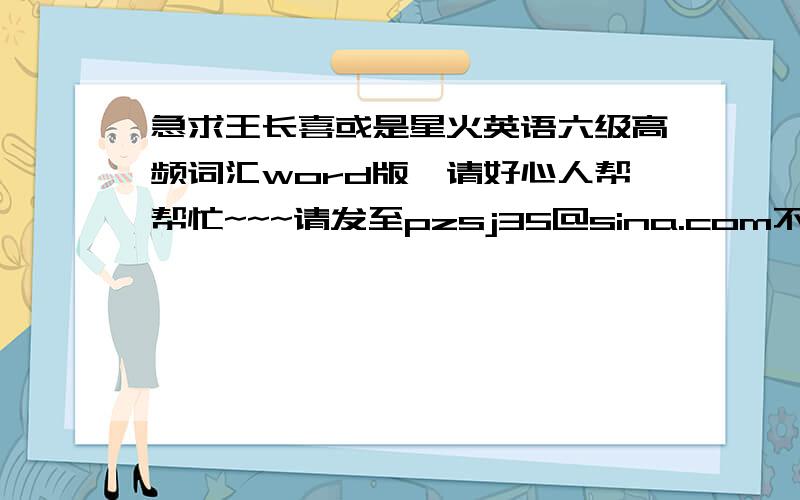 急求王长喜或是星火英语六级高频词汇word版,请好心人帮帮忙~~~请发至pzsj35@sina.com不胜感激~~~