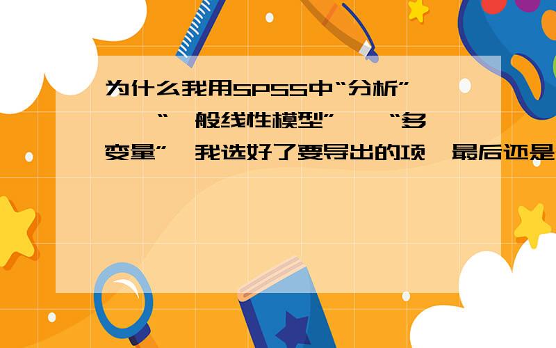 为什么我用SPSS中“分析”——“一般线性模型”——“多变量”,我选好了要导出的项,最后还是确定不了.即那个“确定”按钮还是灰色的.我要进行多变量模型的分析怎么弄啊?