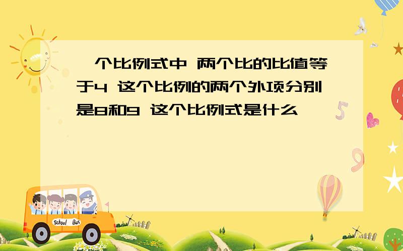 一个比例式中 两个比的比值等于4 这个比例的两个外项分别是8和9 这个比例式是什么