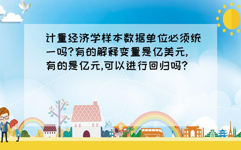 计量经济学样本数据单位必须统一吗?有的解释变量是亿美元,有的是亿元,可以进行回归吗?