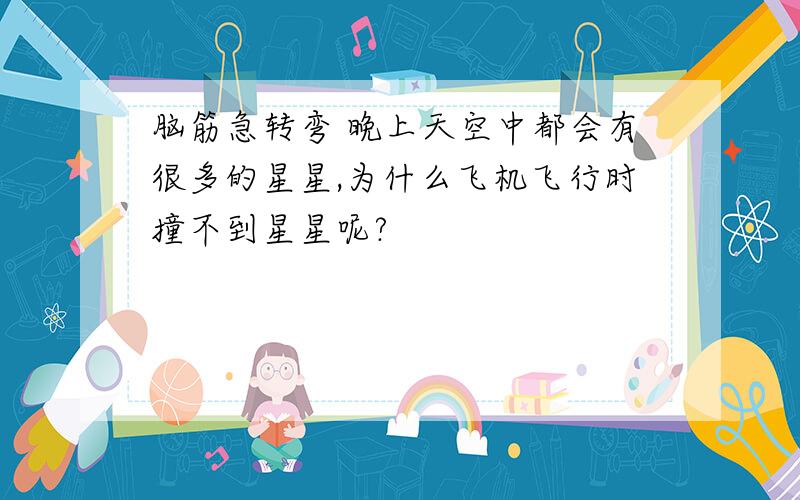 脑筋急转弯 晚上天空中都会有很多的星星,为什么飞机飞行时撞不到星星呢?