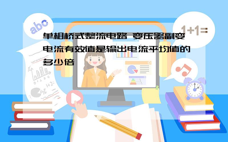 单相桥式整流电路 变压器副变电流有效值是输出电流平均值的多少倍