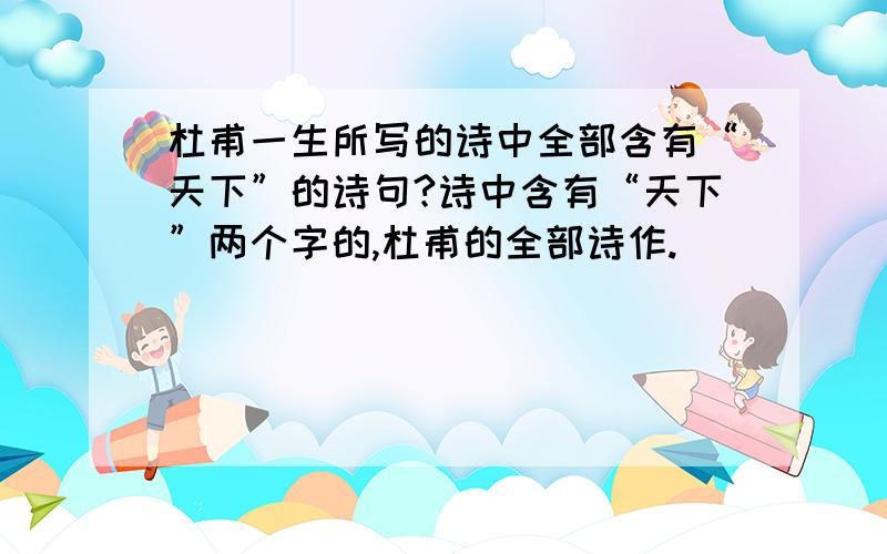 杜甫一生所写的诗中全部含有“天下”的诗句?诗中含有“天下”两个字的,杜甫的全部诗作.