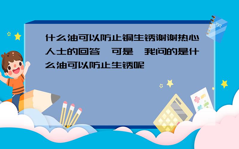 什么油可以防止铜生锈谢谢热心人士的回答,可是,我问的是什么油可以防止生锈呢、