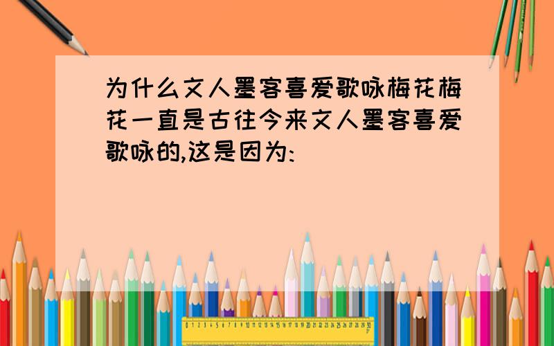 为什么文人墨客喜爱歌咏梅花梅花一直是古往今来文人墨客喜爱歌咏的,这是因为: