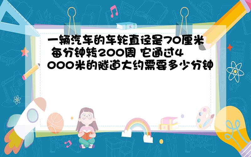 一辆汽车的车轮直径是70厘米 每分钟转200周 它通过4000米的隧道大约需要多少分钟